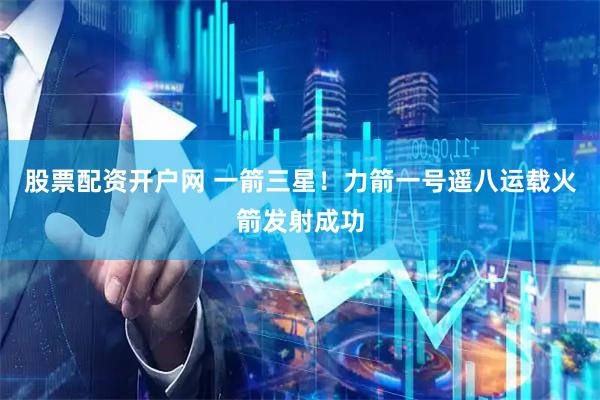 股票配资开户网 一箭三星！力箭一号遥八运载火箭发射成功