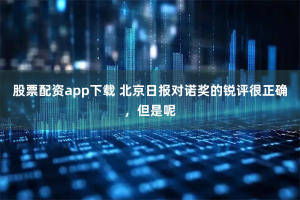 股票配资app下载 北京日报对诺奖的锐评很正确，但是呢