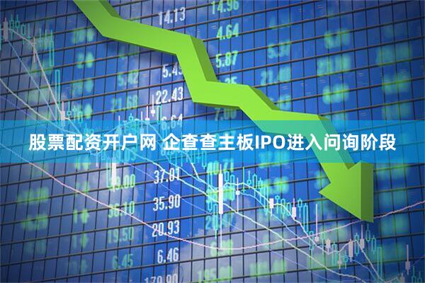股票配资开户网 企查查主板IPO进入问询阶段