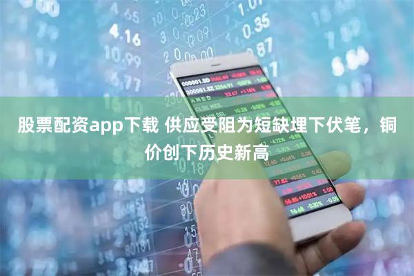 股票配资app下载 供应受阻为短缺埋下伏笔，铜价创下历史新高