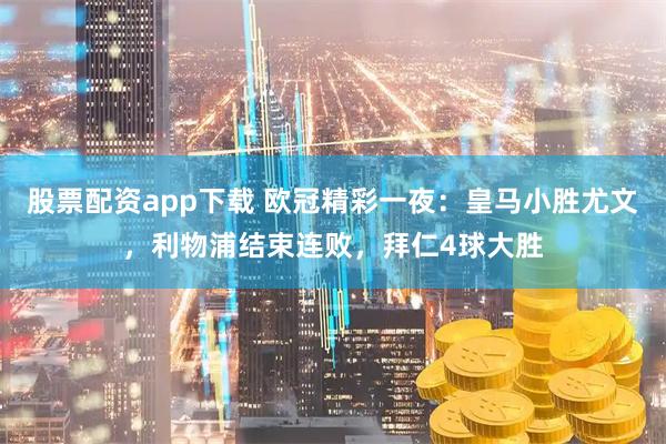 股票配资app下载 欧冠精彩一夜：皇马小胜尤文，利物浦结束连败，拜仁4球大胜