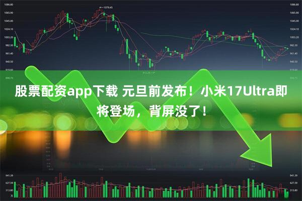 股票配资app下载 元旦前发布！小米17Ultra即将登场，背屏没了！
