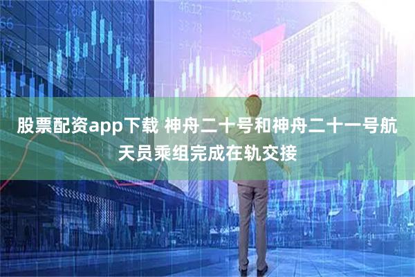 股票配资app下载 神舟二十号和神舟二十一号航天员乘组完成在轨交接