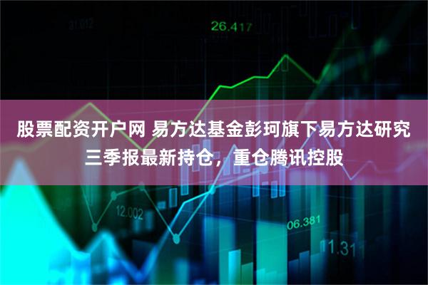 股票配资开户网 易方达基金彭珂旗下易方达研究三季报最新持仓，重仓腾讯控股