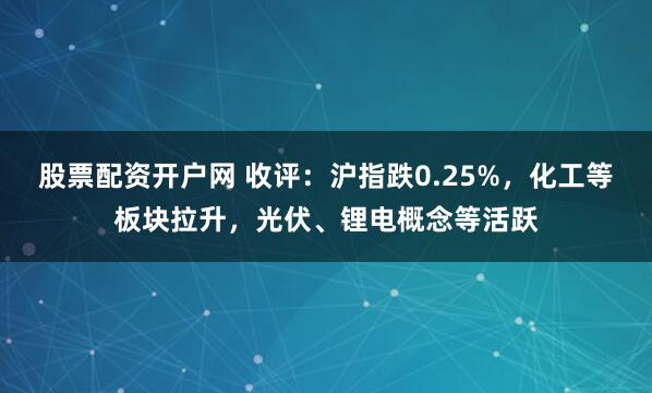 股票配资开户网 收评：沪指跌0.25%，化工等板块拉升，光伏、锂电概念等活跃