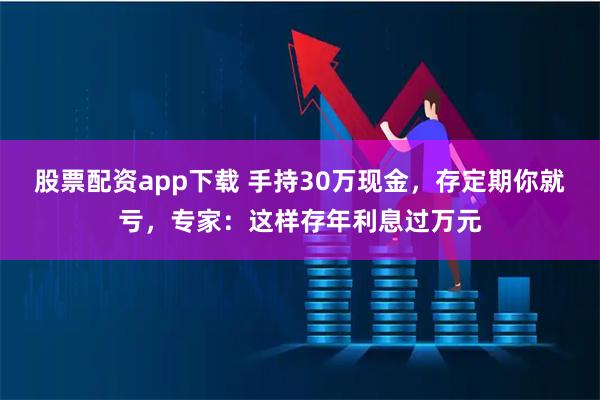 股票配资app下载 手持30万现金，存定期你就亏，专家：这样存年利息过万元