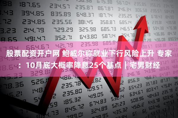 股票配资开户网 鲍威尔称就业下行风险上升 专家：10月底大概率降息25个基点｜宅男财经