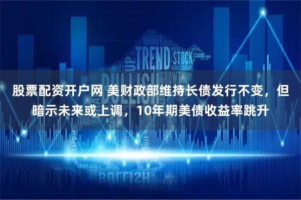 股票配资开户网 美财政部维持长债发行不变，但暗示未来或上调，10年期美债收益率跳升