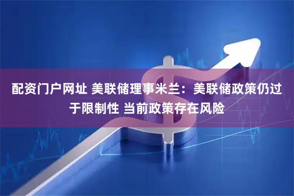 配资门户网址 美联储理事米兰：美联储政策仍过于限制性 当前政策存在风险