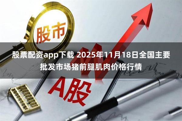 股票配资app下载 2025年11月18日全国主要批发市场猪前腿肌肉价格行情