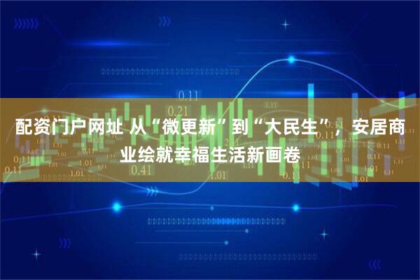 配资门户网址 从“微更新”到“大民生”，安居商业绘就幸福生活新画卷