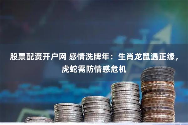 股票配资开户网 感情洗牌年：生肖龙鼠遇正缘，虎蛇需防情感危机