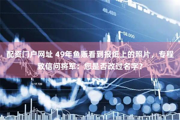 配资门户网址 49年鱼贩看到报纸上的照片，专程致信问将军：您是否改过名字？