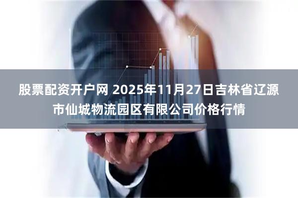 股票配资开户网 2025年11月27日吉林省辽源市仙城物流园区有限公司价格行情