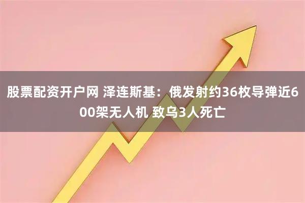 股票配资开户网 泽连斯基：俄发射约36枚导弹近600架无人机 致乌3人死亡