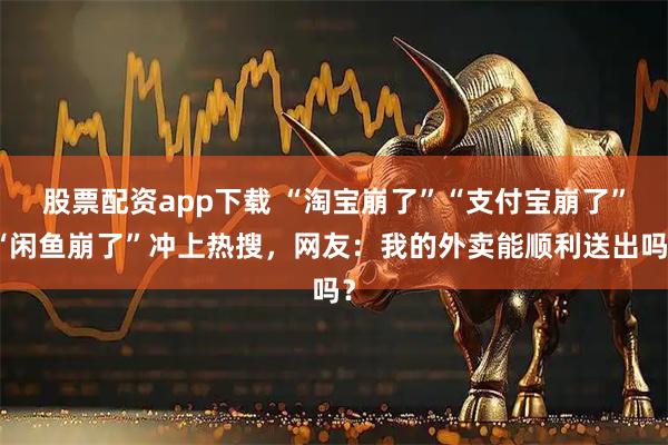 股票配资app下载 “淘宝崩了”“支付宝崩了”“闲鱼崩了”冲上热搜，网友：我的外卖能顺利送出吗？