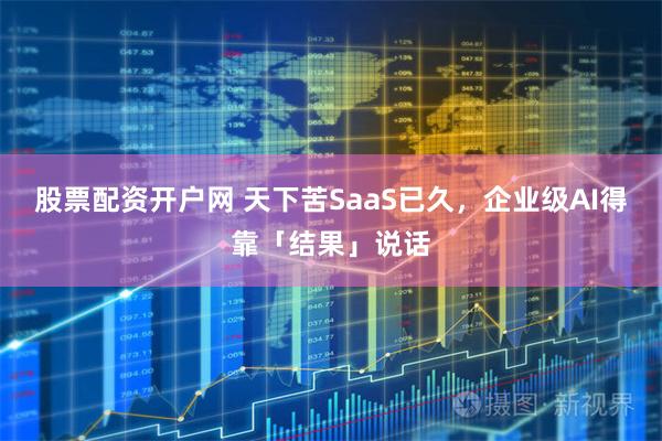 股票配资开户网 天下苦SaaS已久，企业级AI得靠「结果」说话