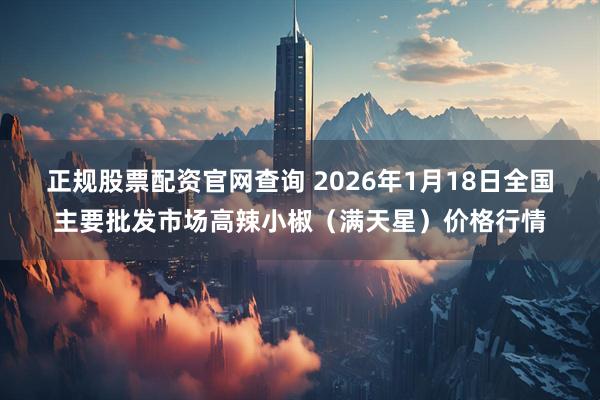 正规股票配资官网查询 2026年1月18日全国主要批发市场高辣小椒（满天星）价格行情
