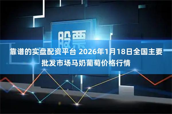 靠谱的实盘配资平台 2026年1月18日全国主要批发市场马奶葡萄价格行情