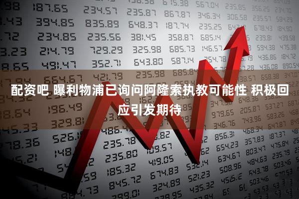 配资吧 曝利物浦已询问阿隆索执教可能性 积极回应引发期待
