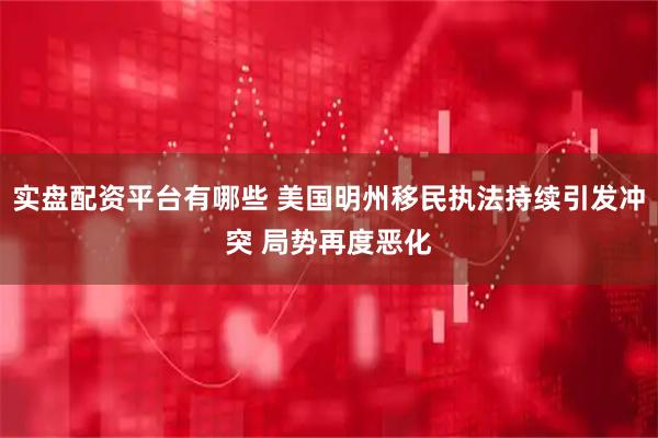 实盘配资平台有哪些 美国明州移民执法持续引发冲突 局势再度恶化