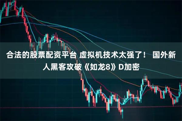 合法的股票配资平台 虚拟机技术太强了！ 国外新人黑客攻破《如龙8》D加密