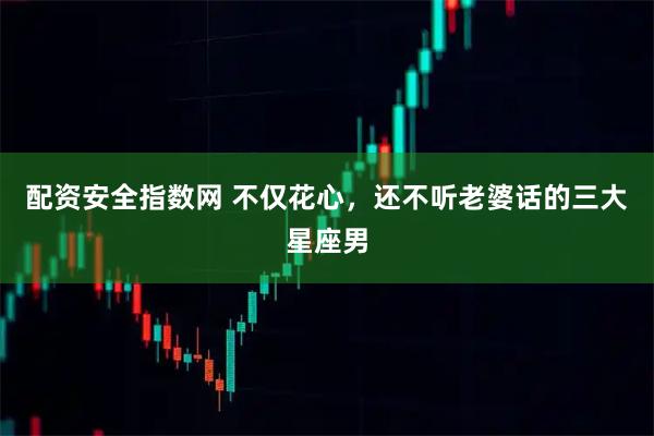 配资安全指数网 不仅花心，还不听老婆话的三大星座男
