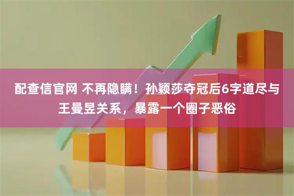 配查信官网 不再隐瞒！孙颖莎夺冠后6字道尽与王曼昱关系，暴露一个圈子恶俗