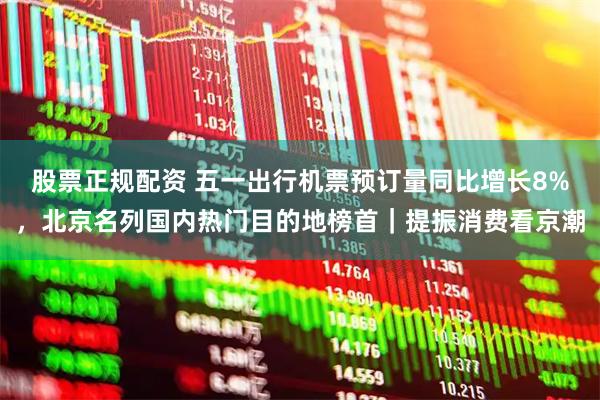 股票正规配资 五一出行机票预订量同比增长8%，北京名列国内热门目的地榜首｜提振消费看京潮