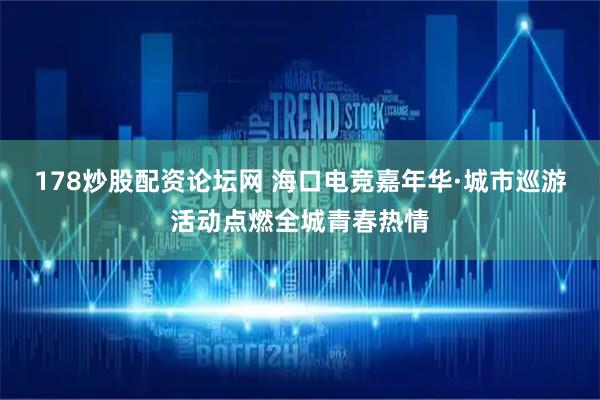 178炒股配资论坛网 海口电竞嘉年华·城市巡游活动点燃全城青春热情