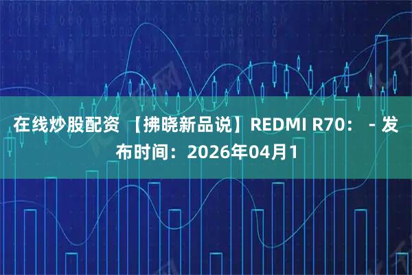 在线炒股配资 【拂晓新品说】REDMI R70： - 发布时间：2026年04月1