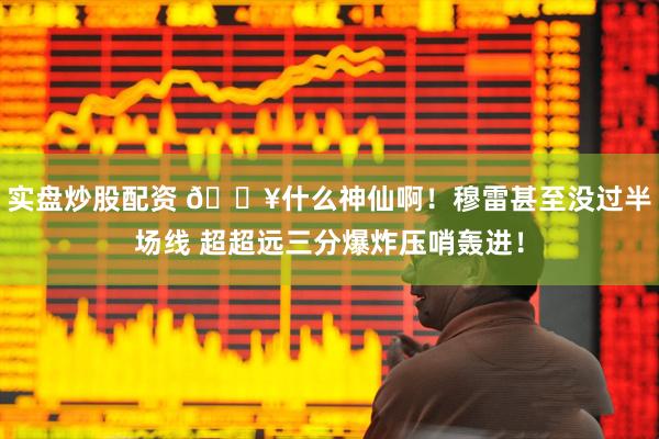 实盘炒股配资 💥什么神仙啊！穆雷甚至没过半场线 超超远三分爆炸压哨轰进！