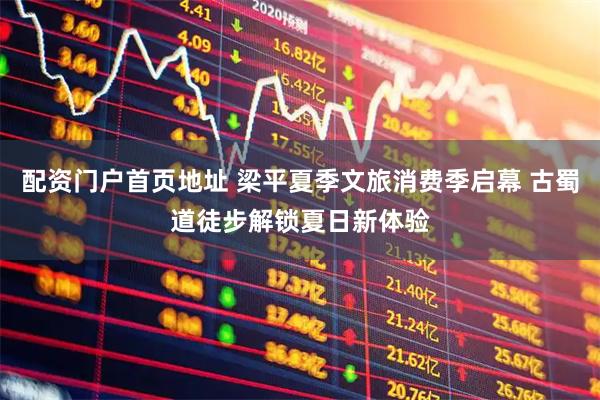 配资门户首页地址 梁平夏季文旅消费季启幕 古蜀道徒步解锁夏日新体验