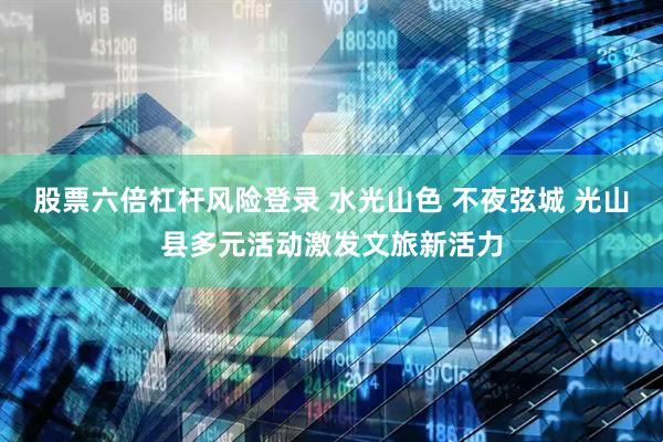 股票六倍杠杆风险登录 水光山色 不夜弦城 光山县多元活动激发文旅新活力