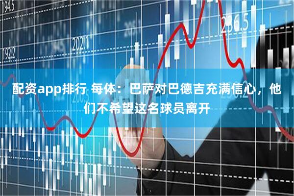 配资app排行 每体：巴萨对巴德吉充满信心，他们不希望这名球员离开