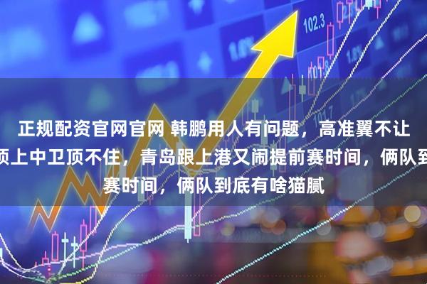 正规配资官网官网 韩鹏用人有问题，高准翼不让踢，黄政宇顶上中卫顶不住，青岛跟上港又闹提前赛时间，俩队到底有啥猫腻