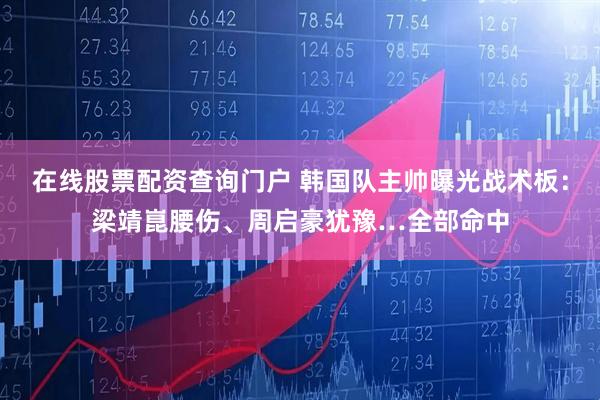 在线股票配资查询门户 韩国队主帅曝光战术板：梁靖崑腰伤、周启豪犹豫…全部命中